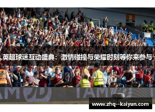 英超球迷互动盛典:激情碰撞与荣耀时刻等你来参与 英超球迷互动盛典:激情碰撞与荣耀时刻等你来参与
