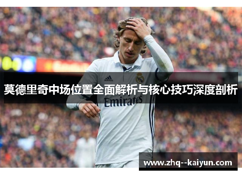莫德里奇中场位置全面解析与核心技巧深度剖析 莫德里奇中场位置全面解析与核心技巧深度剖析