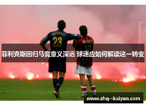 菲利克斯回归马竞意义深远 球迷应如何解读这一转变