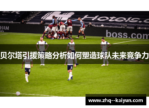 贝尔塔引援策略分析如何塑造球队未来竞争力