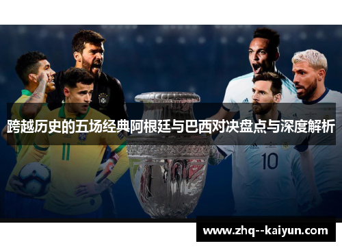 跨越历史的五场经典阿根廷与巴西对决盘点与深度解析