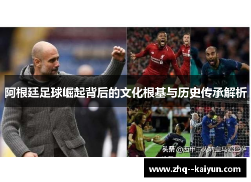 阿根廷足球崛起背后的文化根基与历史传承解析 阿根廷足球崛起背后的文化根基与历史传承解析