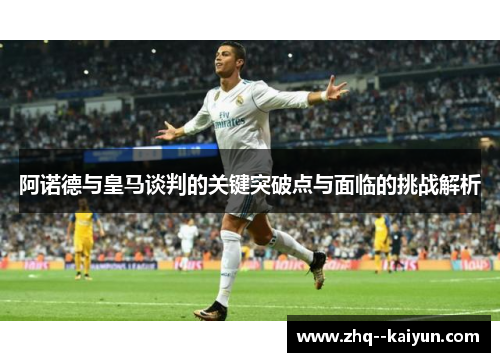 阿诺德与皇马谈判的关键突破点与面临的挑战解析