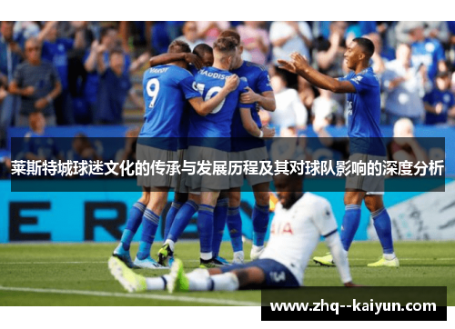 莱斯特城球迷文化的传承与发展历程及其对球队影响的深度分析 莱斯特城球迷文化的传承与发展历程及其对球队影响的深度分析