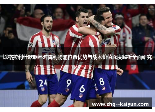 以格拉利什欧联杯对阵利物浦位置优势与战术价值深度解析全面研究