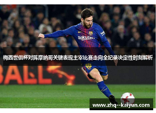 梅西世俱杯对阵摩纳哥关键表现主宰比赛走向全纪录决定性时刻解析