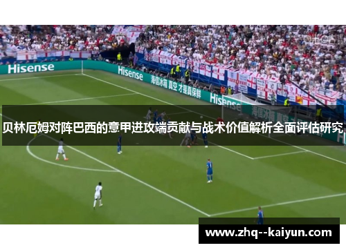 贝林厄姆对阵巴西的意甲进攻端贡献与战术价值解析全面评估研究 贝林厄姆对阵巴西的意甲进攻端贡献与战术价值解析全面评估研究