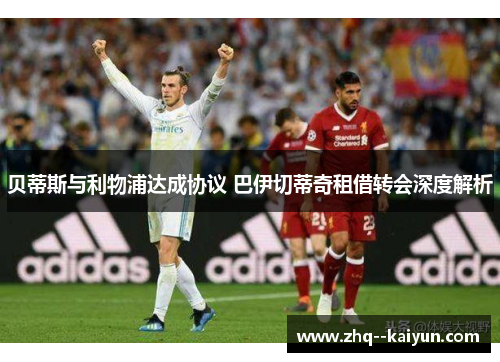 贝蒂斯与利物浦达成协议 巴伊切蒂奇租借转会深度解析