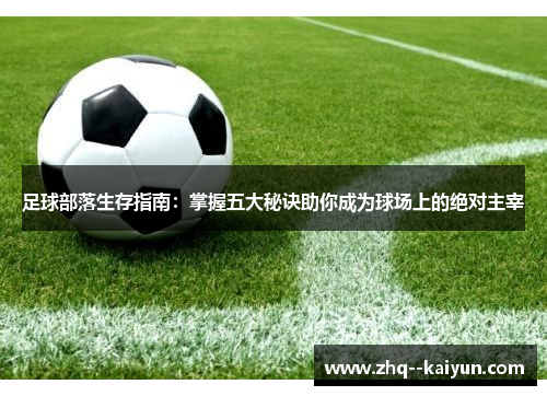 足球部落生存指南:掌握五大秘诀助你成为球场上的绝对主宰 足球部落生存指南:掌握五大秘诀助你成为球场上的绝对主宰