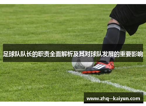 足球队队长的职责全面解析及其对球队发展的重要影响 足球队队长的职责全面解析及其对球队发展的重要影响