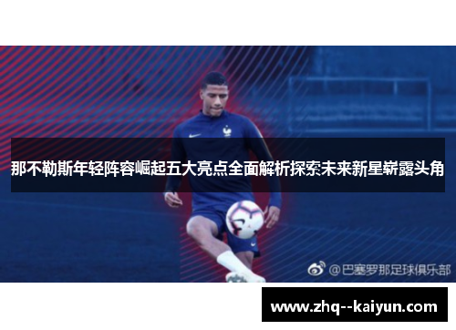 那不勒斯年轻阵容崛起五大亮点全面解析探索未来新星崭露头角 那不勒斯年轻阵容崛起五大亮点全面解析探索未来新星崭露头角