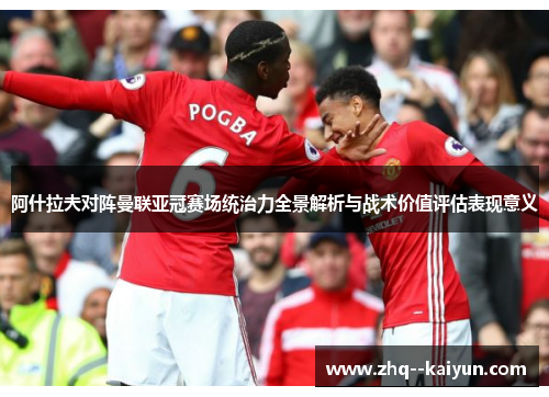 阿什拉夫对阵曼联亚冠赛场统治力全景解析与战术价值评估表现意义