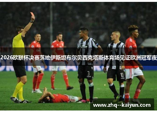 2026欧联杯决赛落地伊斯坦布尔贝西克塔斯体育场见证欧洲冠军夜 2026欧联杯决赛落地伊斯坦布尔贝西克塔斯体育场见证欧洲冠军夜