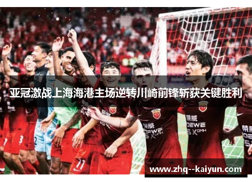 亚冠激战上海海港主场逆转川崎前锋斩获关键胜利 亚冠激战上海海港主场逆转川崎前锋斩获关键胜利