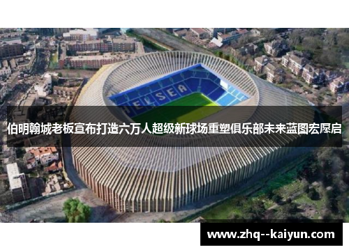 伯明翰城老板宣布打造六万人超级新球场重塑俱乐部未来蓝图宏愿启