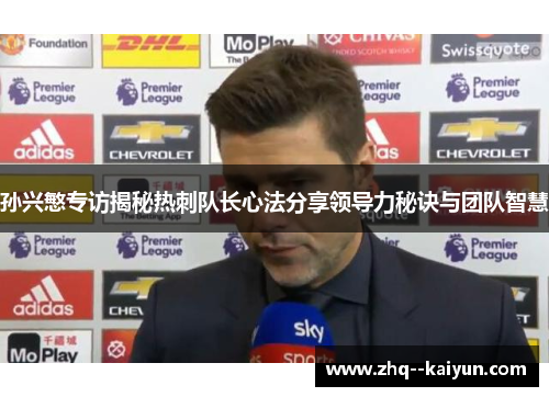 孙兴慜专访揭秘热刺队长心法分享领导力秘诀与团队智慧 孙兴慜专访揭秘热刺队长心法分享领导力秘诀与团队智慧