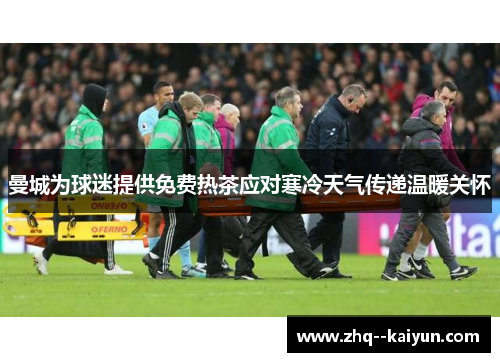 曼城为球迷提供免费热茶应对寒冷天气传递温暖关怀 曼城为球迷提供免费热茶应对寒冷天气传递温暖关怀