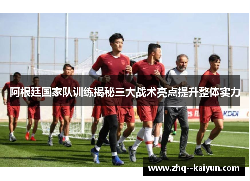 阿根廷国家队训练揭秘三大战术亮点提升整体实力
