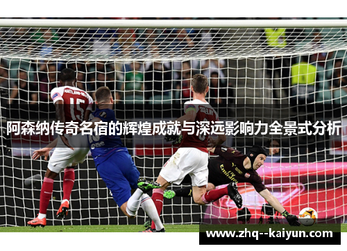 阿森纳传奇名宿的辉煌成就与深远影响力全景式分析