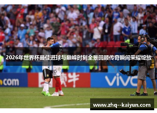 2026年世界杯最佳进球与巅峰时刻全景回顾传奇瞬间荣耀绽放 2026年世界杯最佳进球与巅峰时刻全景回顾传奇瞬间荣耀绽放