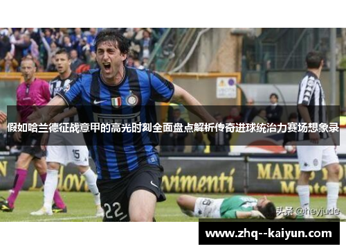 假如哈兰德征战意甲的高光时刻全面盘点解析传奇进球统治力赛场想象录 假如哈兰德征战意甲的高光时刻全面盘点解析传奇进球统治力赛场想象录