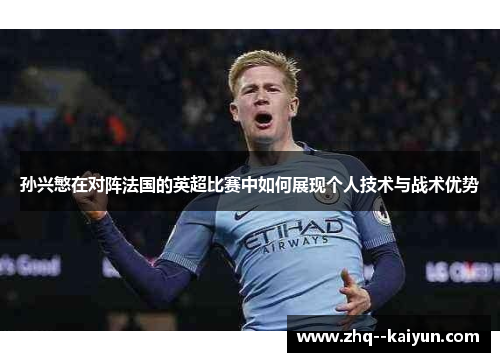 孙兴慜在对阵法国的英超比赛中如何展现个人技术与战术优势 孙兴慜在对阵法国的英超比赛中如何展现个人技术与战术优势