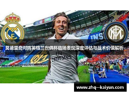 莫德里奇对阵英格兰世俱杯临场表现深度评估与战术价值解析
