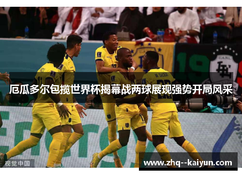 厄瓜多尔包揽世界杯揭幕战两球展现强势开局风采 厄瓜多尔包揽世界杯揭幕战两球展现强势开局风采
