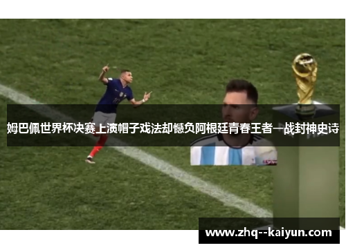 姆巴佩世界杯决赛上演帽子戏法却憾负阿根廷青春王者一战封神史诗 姆巴佩世界杯决赛上演帽子戏法却憾负阿根廷青春王者一战封神史诗